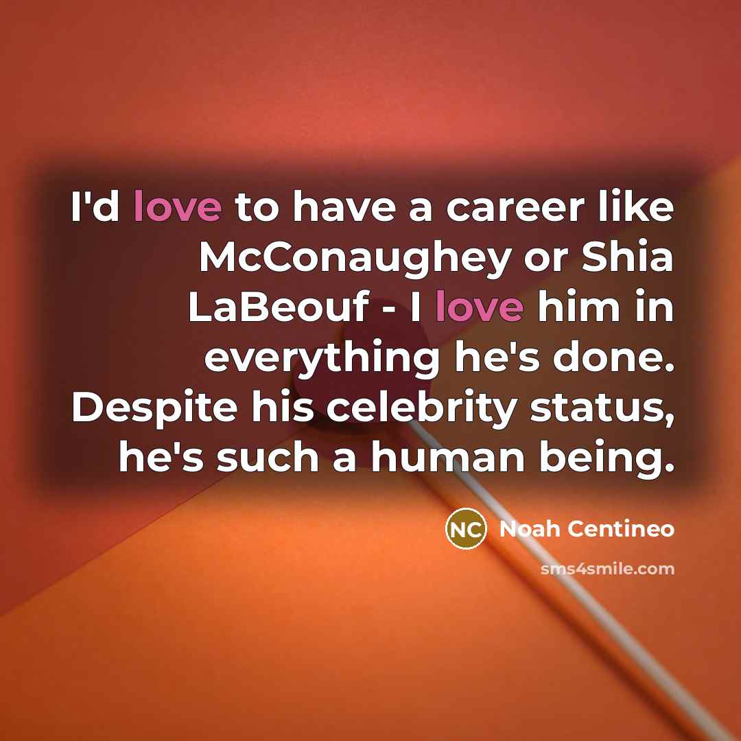“I'd love to have a career like McConaughey or Shia LaBeouf - I love him in everything he's done. Despite his celebrity status, he's such a human being.” quote by Noah Centineo