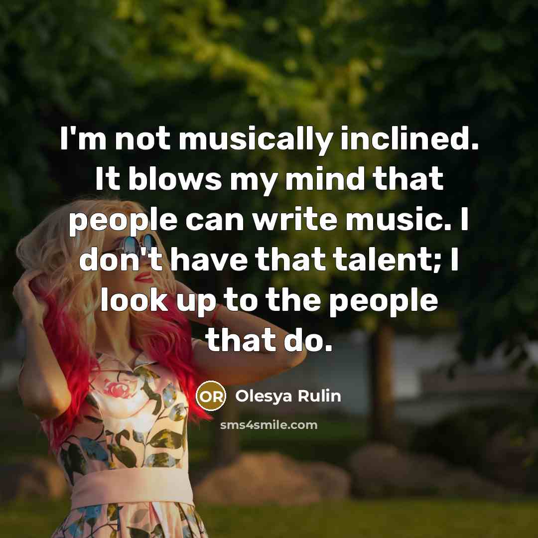 “I'm not musically inclined. It blows my mind that people can write music. I don't have that talent; I look up to the people that do.” quote by Olesya Rulin