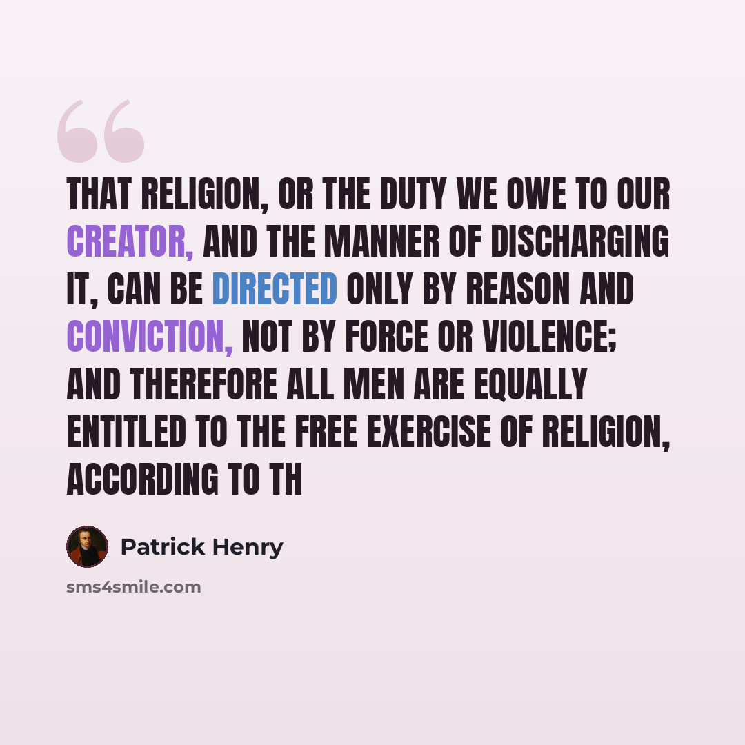 “That religion, or the duty we owe to our Creator, and the manner of discharging it, can be directed only by reason and conviction, not by force or violence; and therefore all men are equally entitled to the free exercise of religion, according to th” quote by Patrick Henry