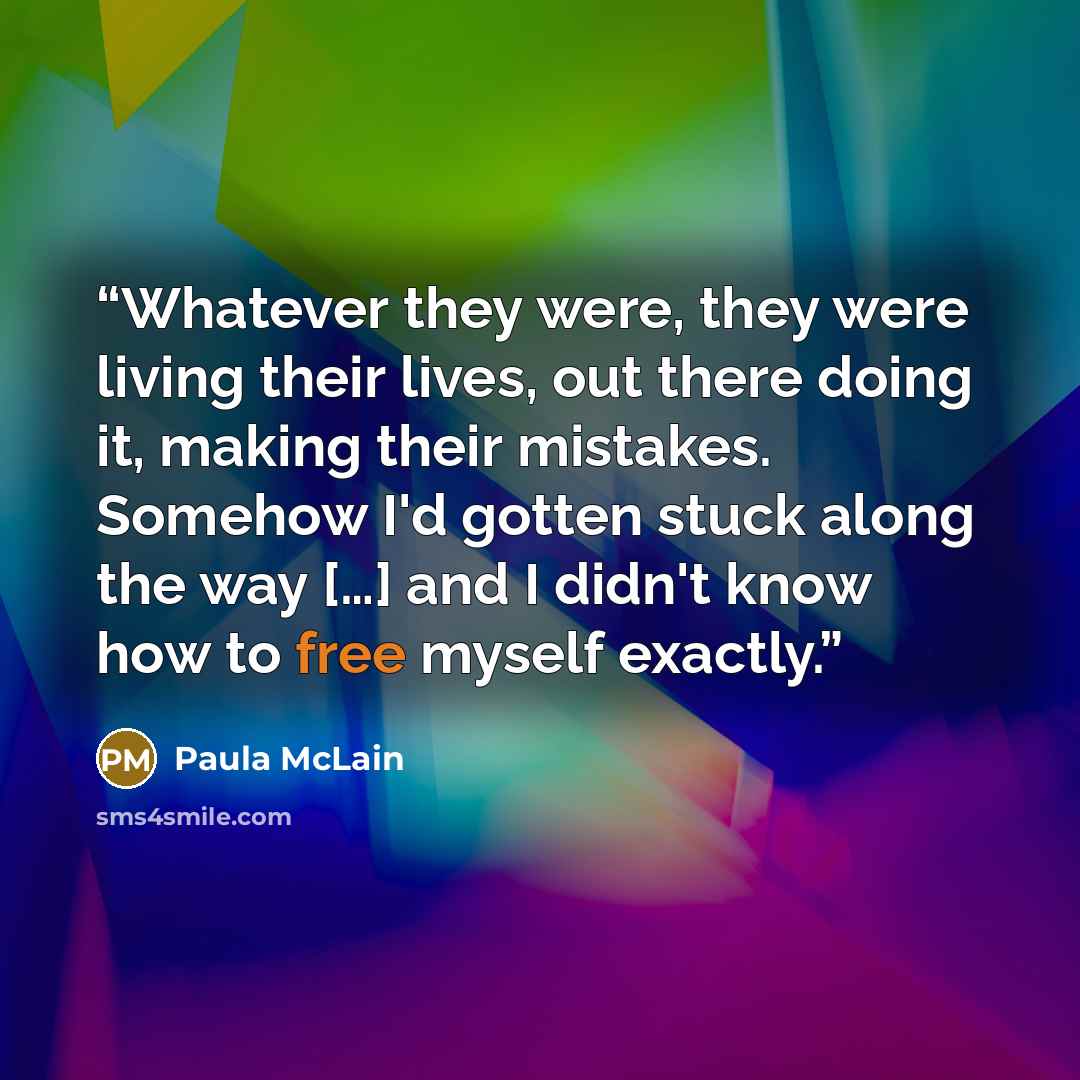 “Whatever they were, they were living their lives, out there doing it, making their mistakes. Somehow I'd gotten stuck along the way […] and I didn't know how to free myself exactly.” quote by Paula McLain