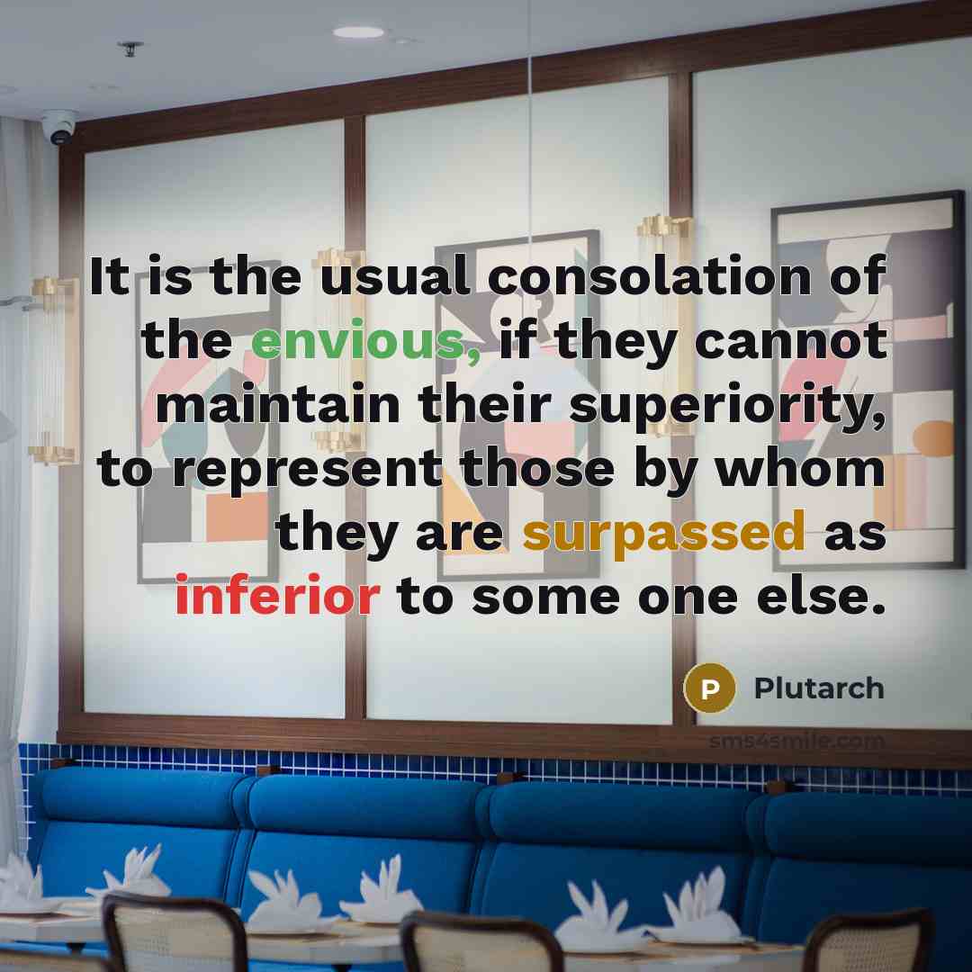 “It is the usual consolation of the envious, if they cannot maintain their superiority, to represent those by whom they are surpassed as inferior to some one else.” quote by Plutarch