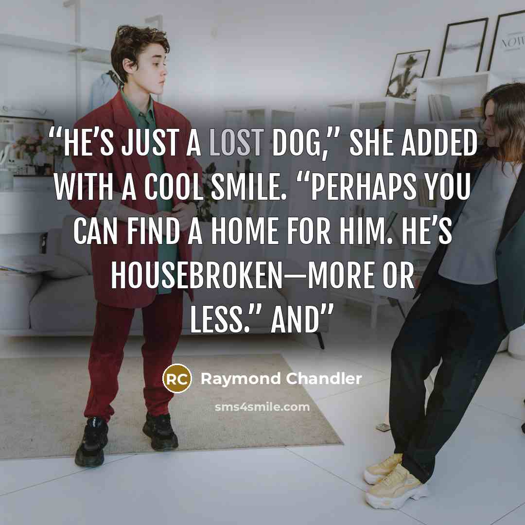 “He’s just a lost dog,” she added with a cool smile. “Perhaps you can find a home for him. He’s housebroken—more or less.” And” quote by Raymond Chandler