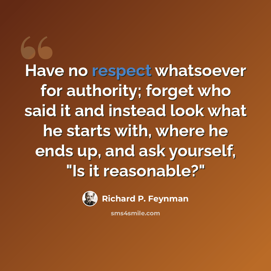“Have no respect whatsoever for authority; forget who said it and instead look what he starts with, where he ends up, and ask yourself, "Is it reasonable?"” quote by Richard P. Feynman
