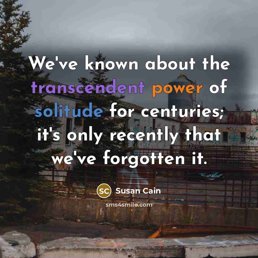 “We've known about the transcendent power of solitude for centuries; it's only recently that we've forgotten it.” quote by Susan Cain
