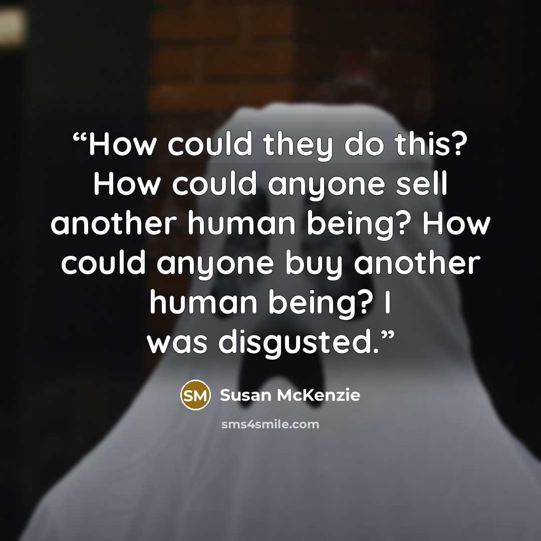 “How could they do this? How could anyone sell another human being? How could anyone buy another human being? I was disgusted.” quote by Susan McKenzie