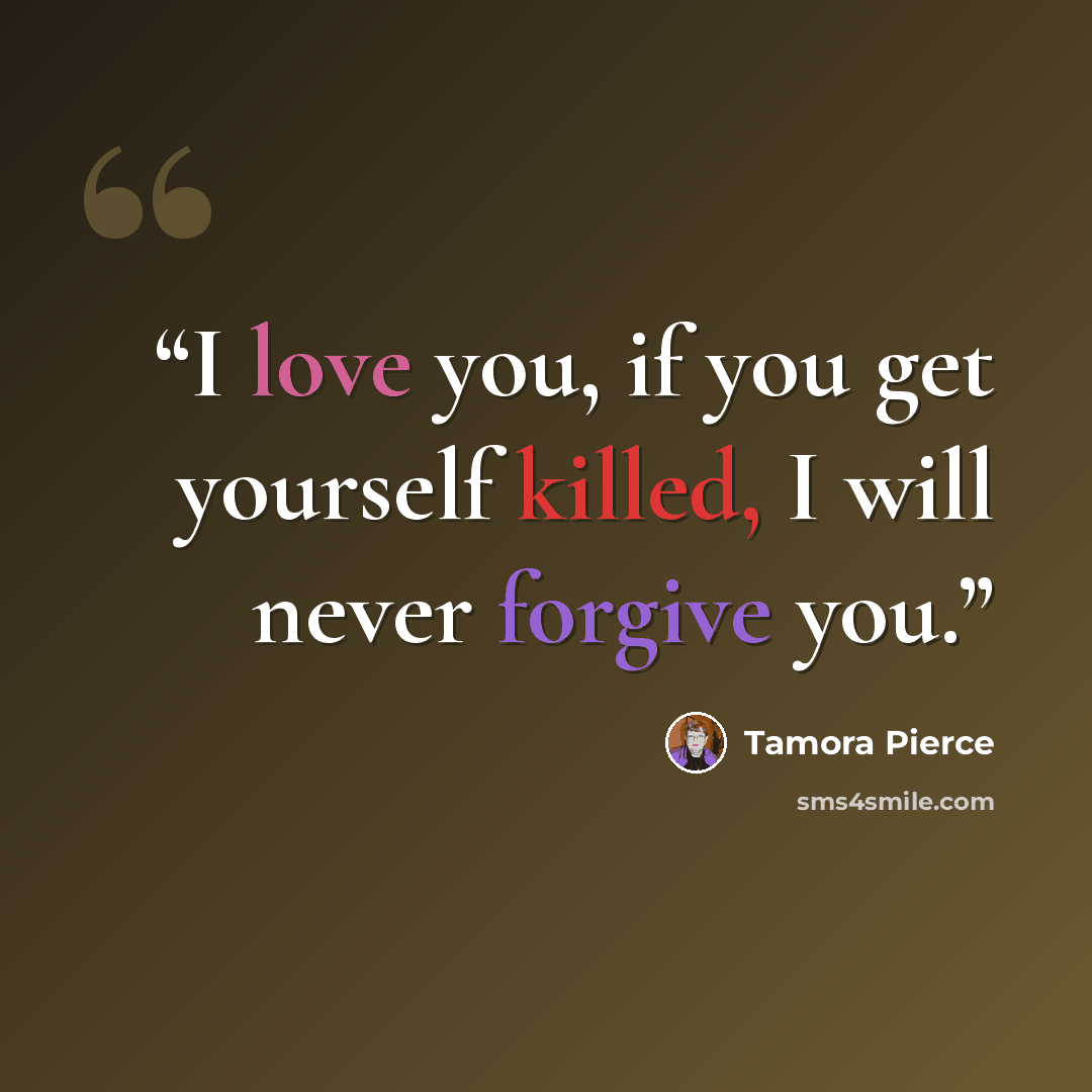“I love you, if you get yourself killed, I will never forgive you.” quote by Tamora Pierce