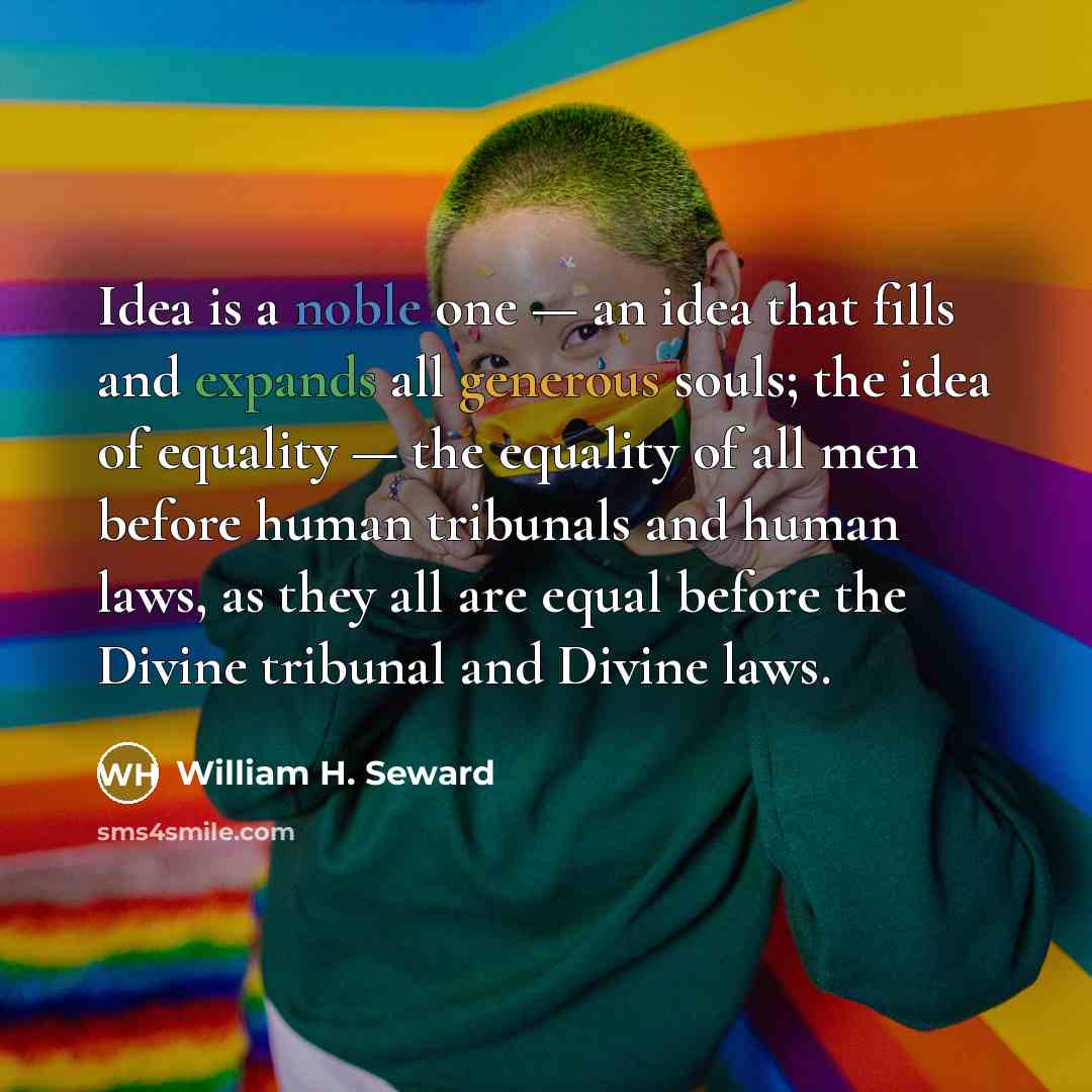 “Idea is a noble one — an idea that fills and expands all generous souls; the idea of equality — the equality of all men before human tribunals and human laws, as they all are equal before the Divine tribunal and Divine laws.” quote by William H. Seward