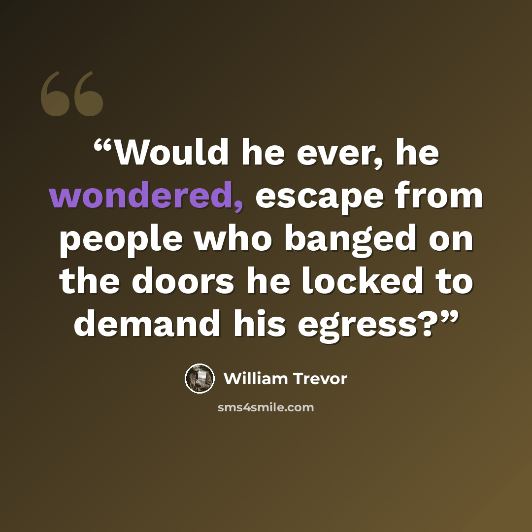 “Would he ever, he wondered, escape from people who banged on the doors he locked to demand his egress?” quote by William Trevor