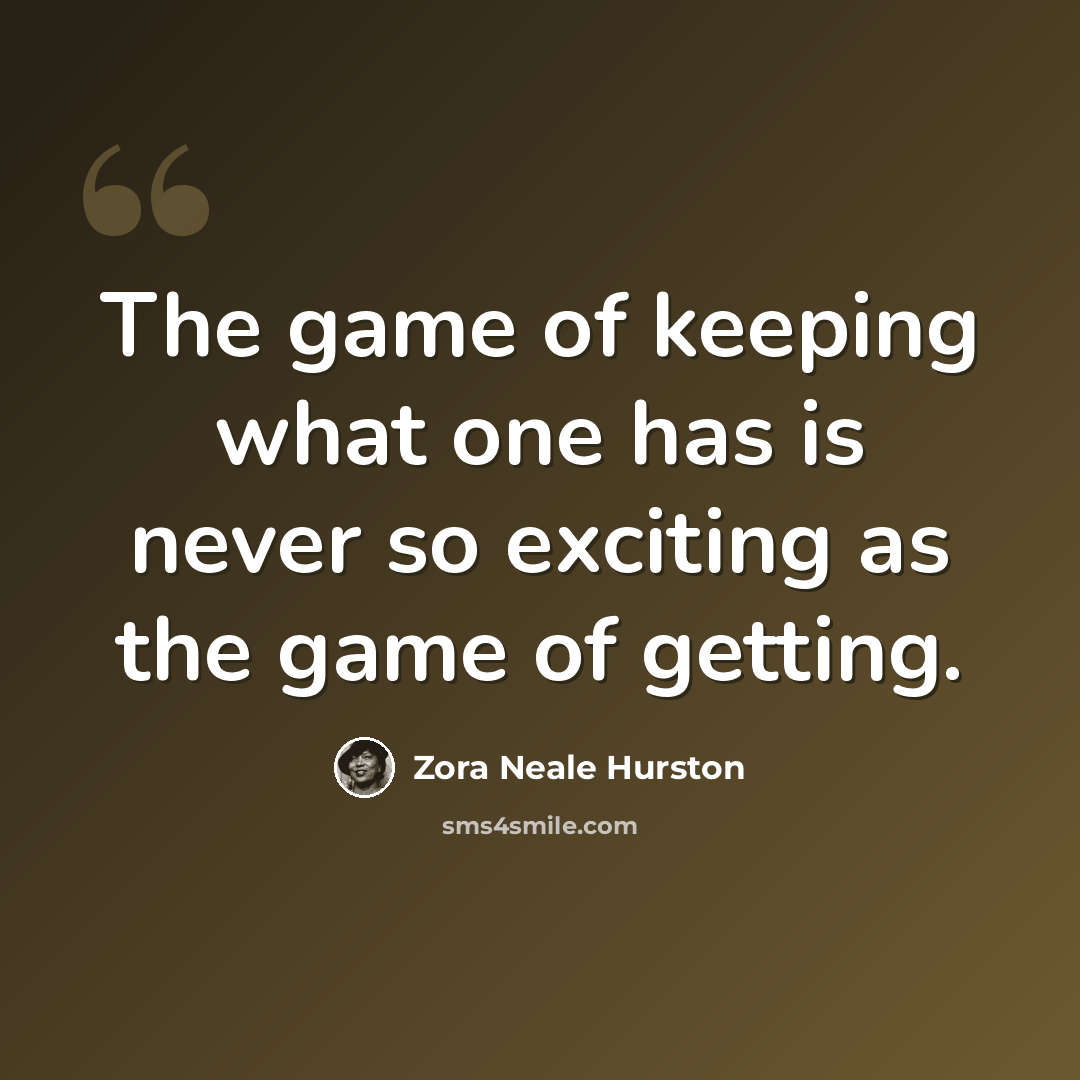 “The game of keeping what one has is never so exciting as the game of getting.” quote by Zora Neale Hurston