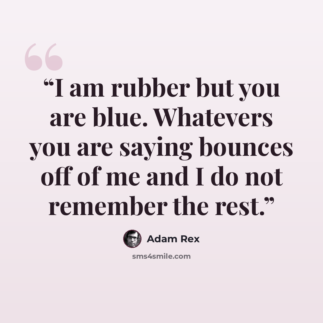 “I am rubber but you are blue. Whatevers you are saying bounces off of me and I do not remember the rest.” quote by Adam Rex