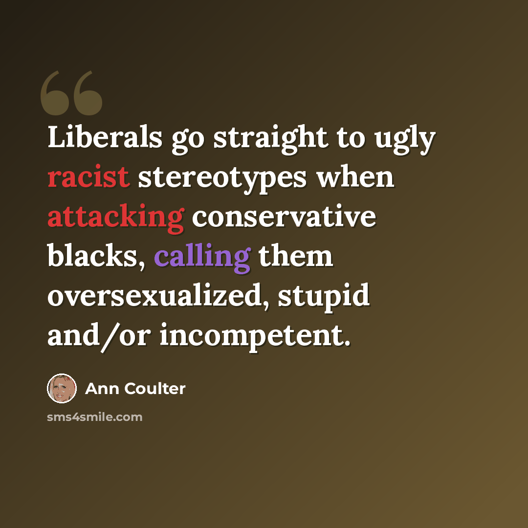 “Liberals go straight to ugly racist stereotypes when attacking conservative blacks, calling them oversexualized, stupid and/or incompetent.” quote by Ann Coulter