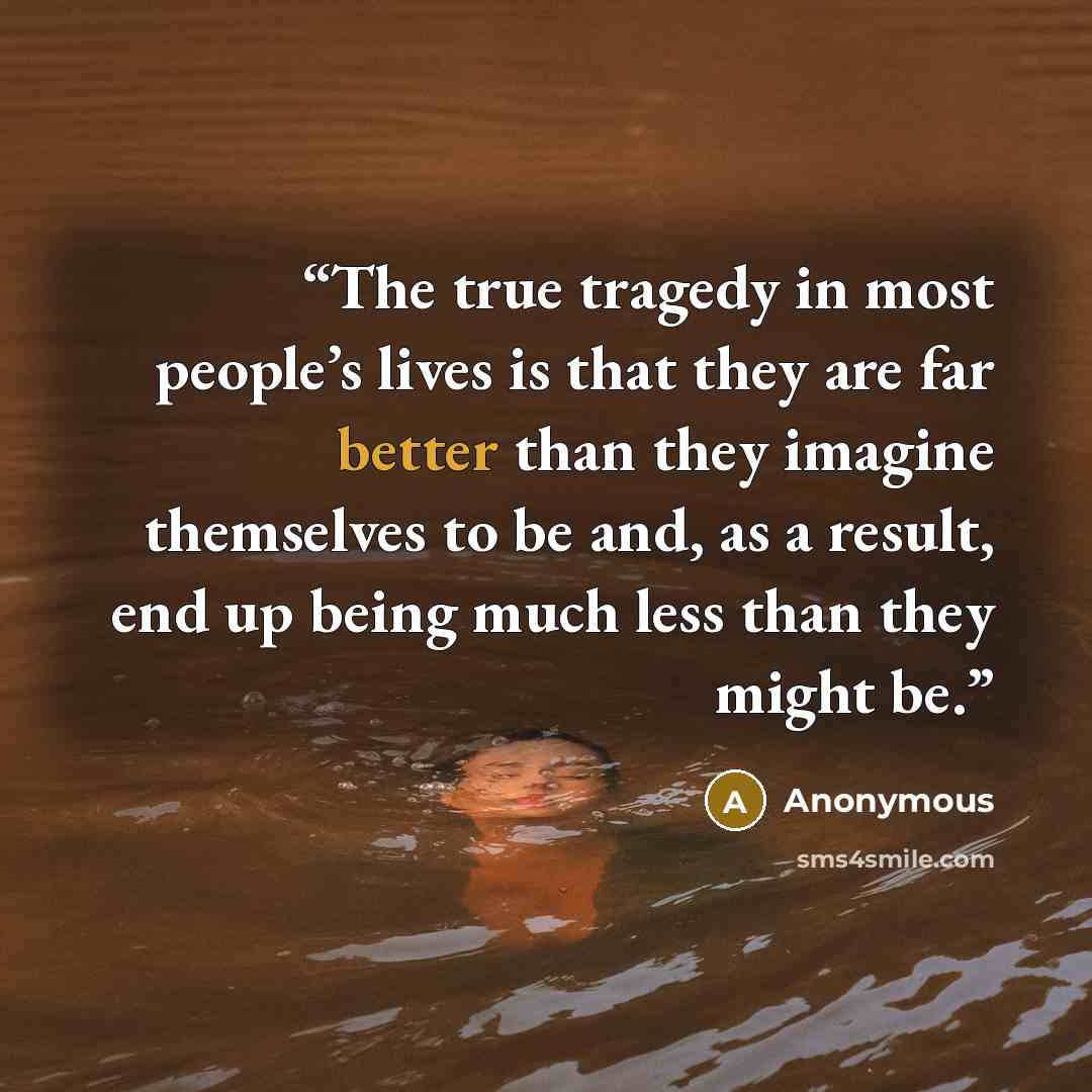 “The true tragedy in most people’s lives is that they are far better than they imagine themselves to be and, as a result, end up being much less than they might be.” quote by Anonymous