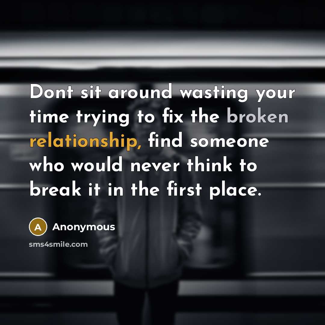 “Dont sit around wasting your time trying to fix the broken relationship, find someone who would never think to break it in the first place.” quote by Anonymous