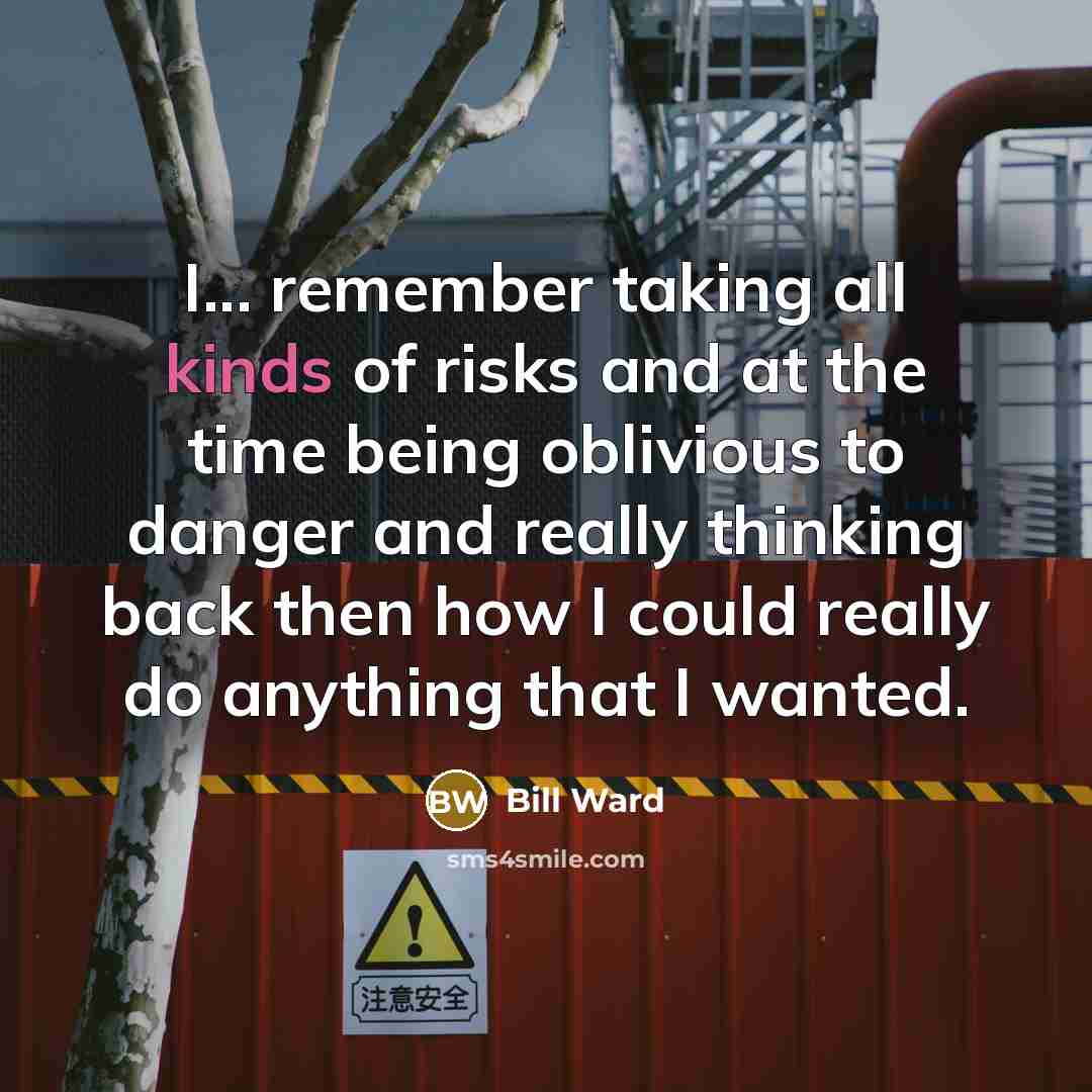 “I... remember taking all kinds of risks and at the time being oblivious to danger and really thinking back then how I could really do anything that I wanted.” quote by Bill Ward
