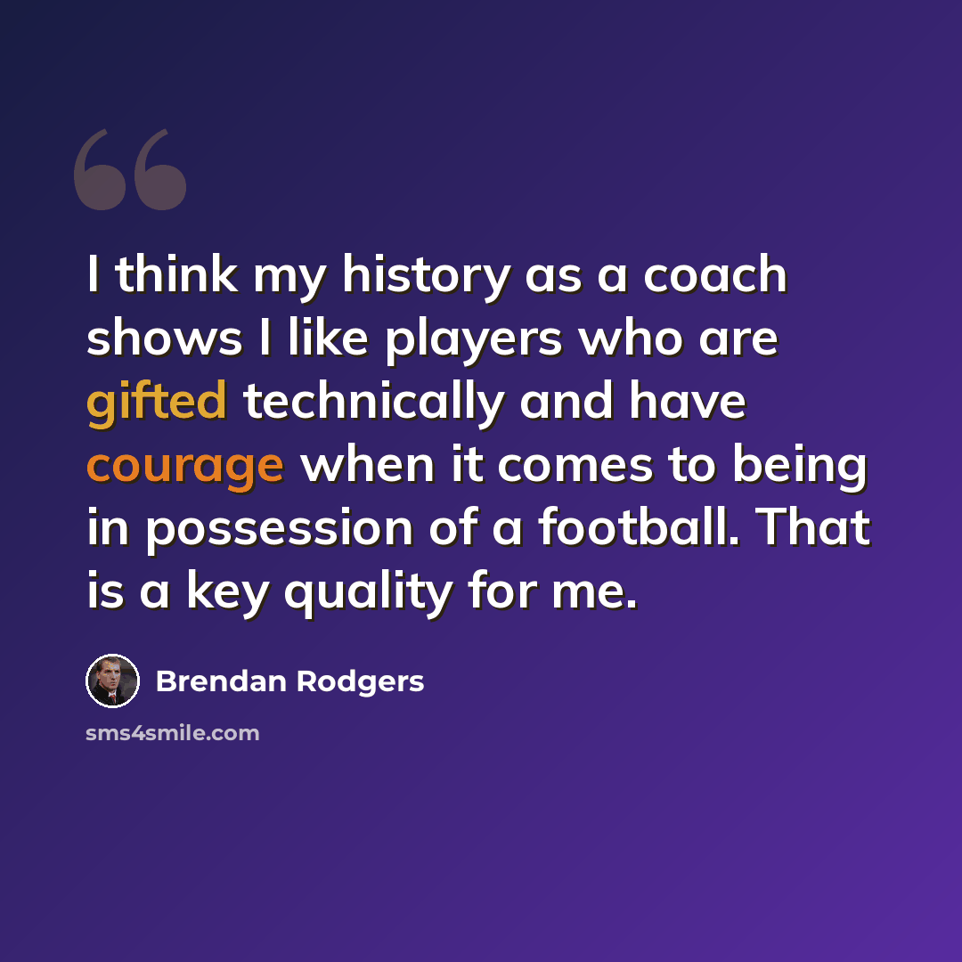 “I think my history as a coach shows I like players who are gifted technically and have courage when it comes to being in possession of a football. That is a key quality for me.” quote by Brendan Rodgers
