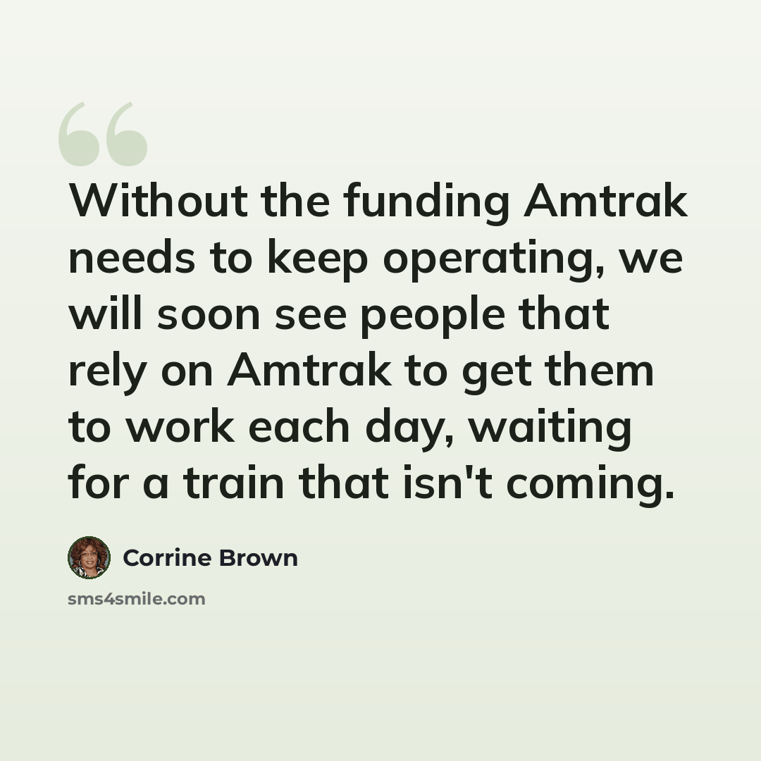 “Without the funding Amtrak needs to keep operating, we will soon see people that rely on Amtrak to get them to work each day, waiting for a train that isn't coming.” quote by Corrine Brown