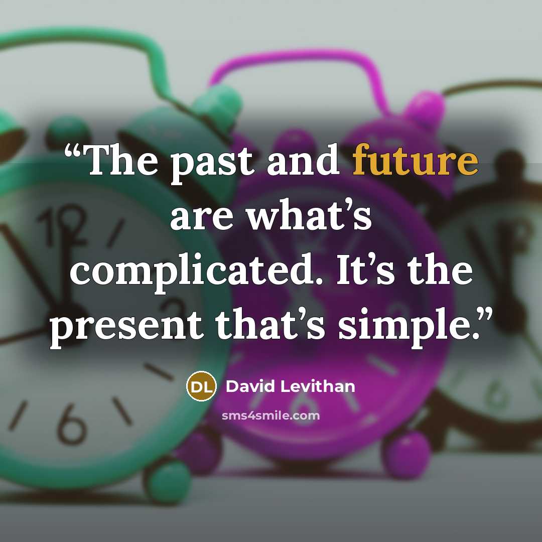 “The past and future are what’s complicated. It’s the present that’s simple.” quote by David Levithan