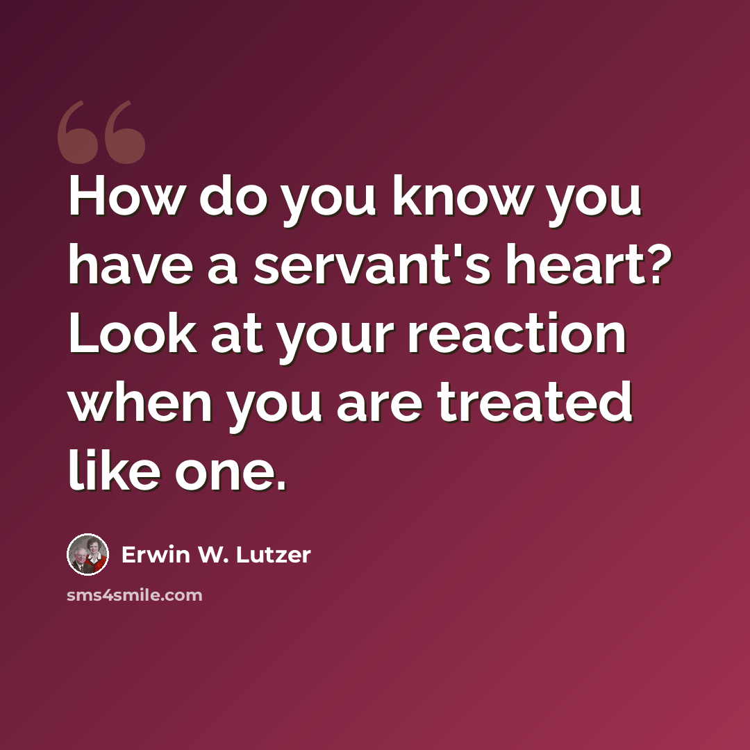 “How do you know you have a servant's heart? Look at your reaction when you are treated like one.” quote by Erwin W. Lutzer