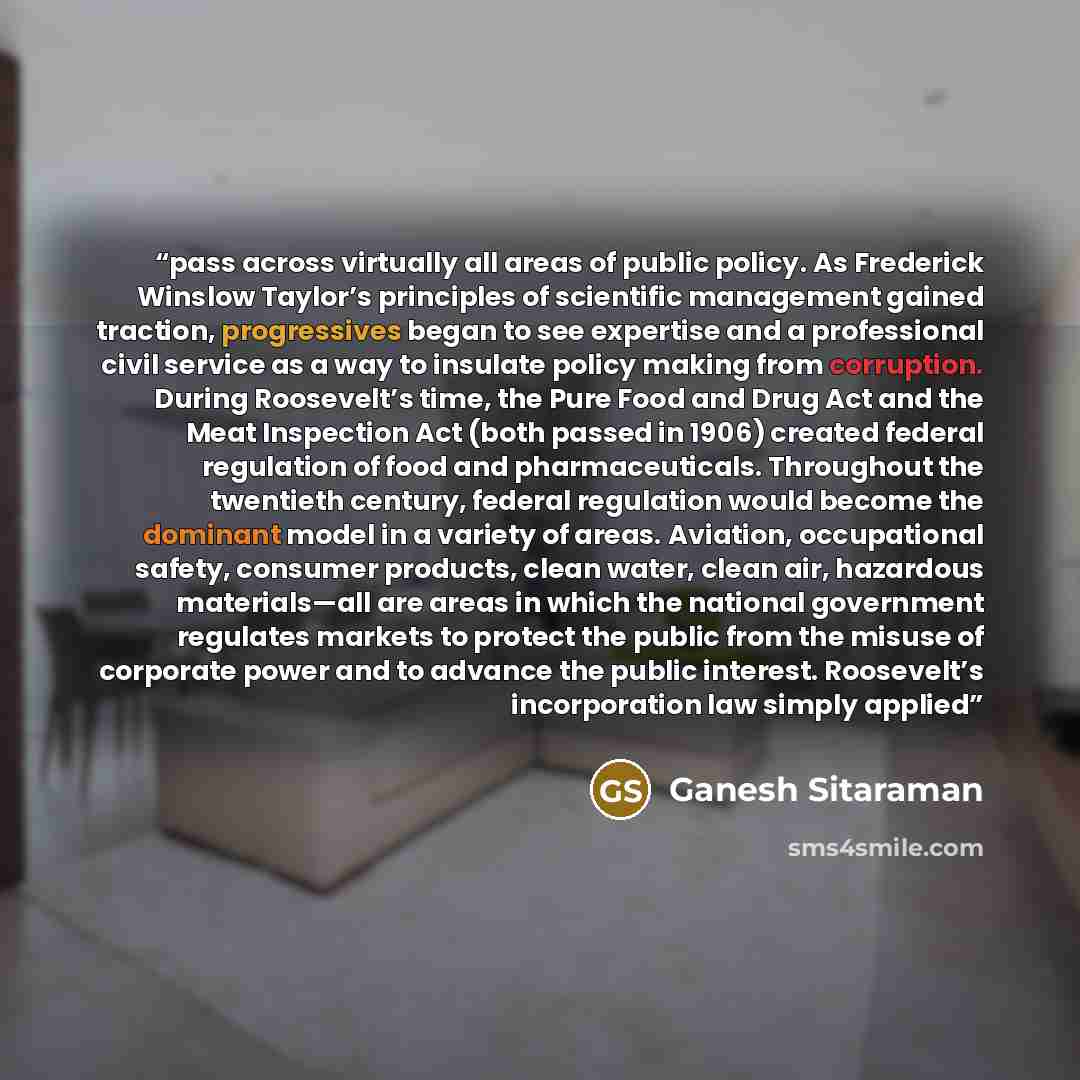 “pass across virtually all areas of public policy. As Frederick Winslow Taylor’s principles of scientific management gained traction, progressives began to see expertise and a professional civil service as a way to insulate policy making from corruption. During Roosevelt’s time, the Pure Food and…” quote by Ganesh Sitaraman