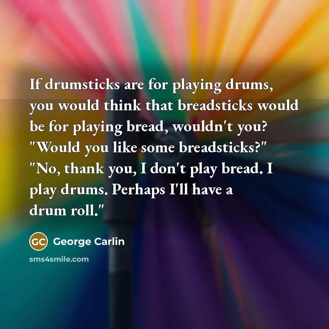 “If drumsticks are for playing drums, you would think that breadsticks would be for playing bread, wouldn't you? "Would you like some breadsticks?" "No, thank you, I don't play bread. I play drums. Perhaps I'll have a drum roll."” quote by George Carlin