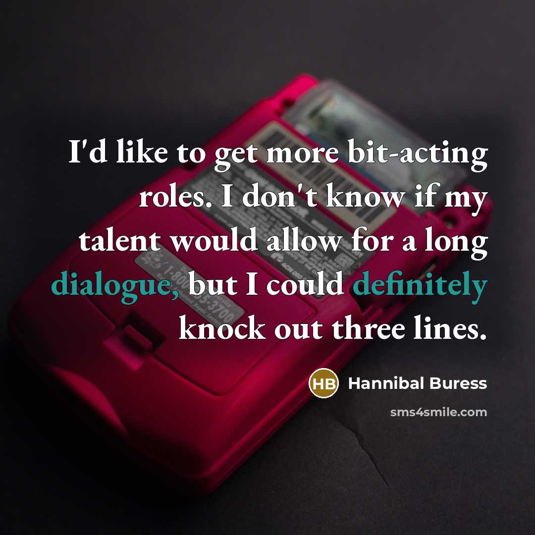 “I'd like to get more bit-acting roles. I don't know if my talent would allow for a long dialogue, but I could definitely knock out three lines.” quote by Hannibal Buress