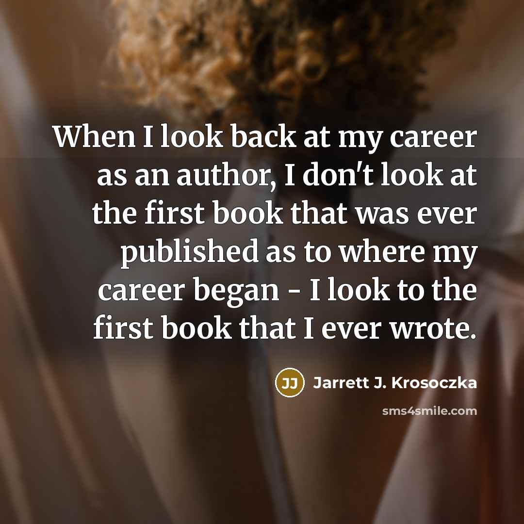 “When I look back at my career as an author, I don't look at the first book that was ever published as to where my career began - I look to the first book that I ever wrote.” quote by Jarrett J. Krosoczka