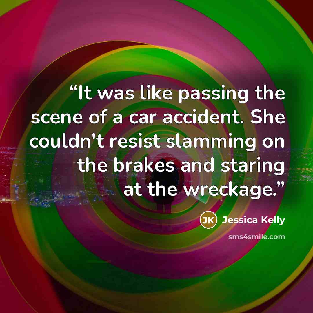 “It was like passing the scene of a car accident. She couldn't resist slamming on the brakes and staring at the wreckage.” quote by Jessica Kelly