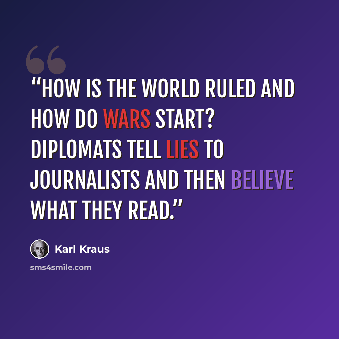 “How is the world ruled and how do wars start? Diplomats tell lies to journalists and then believe what they read.” quote by Karl Kraus