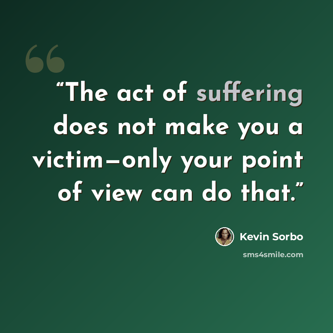 “The act of suffering does not make you a victim—only your point of view can do that.” quote by Kevin Sorbo