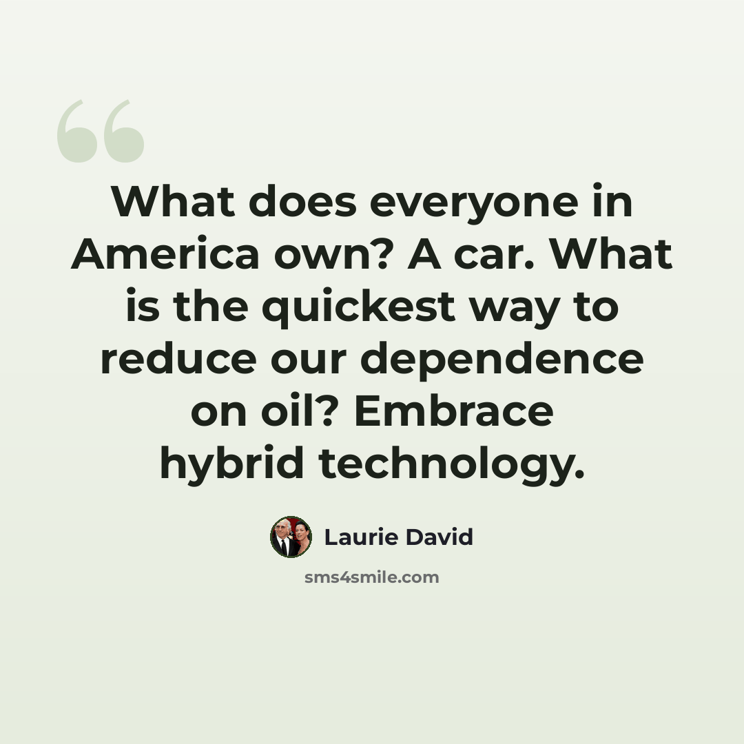 “What does everyone in America own? A car. What is the quickest way to reduce our dependence on oil? Embrace hybrid technology.” quote by Laurie David