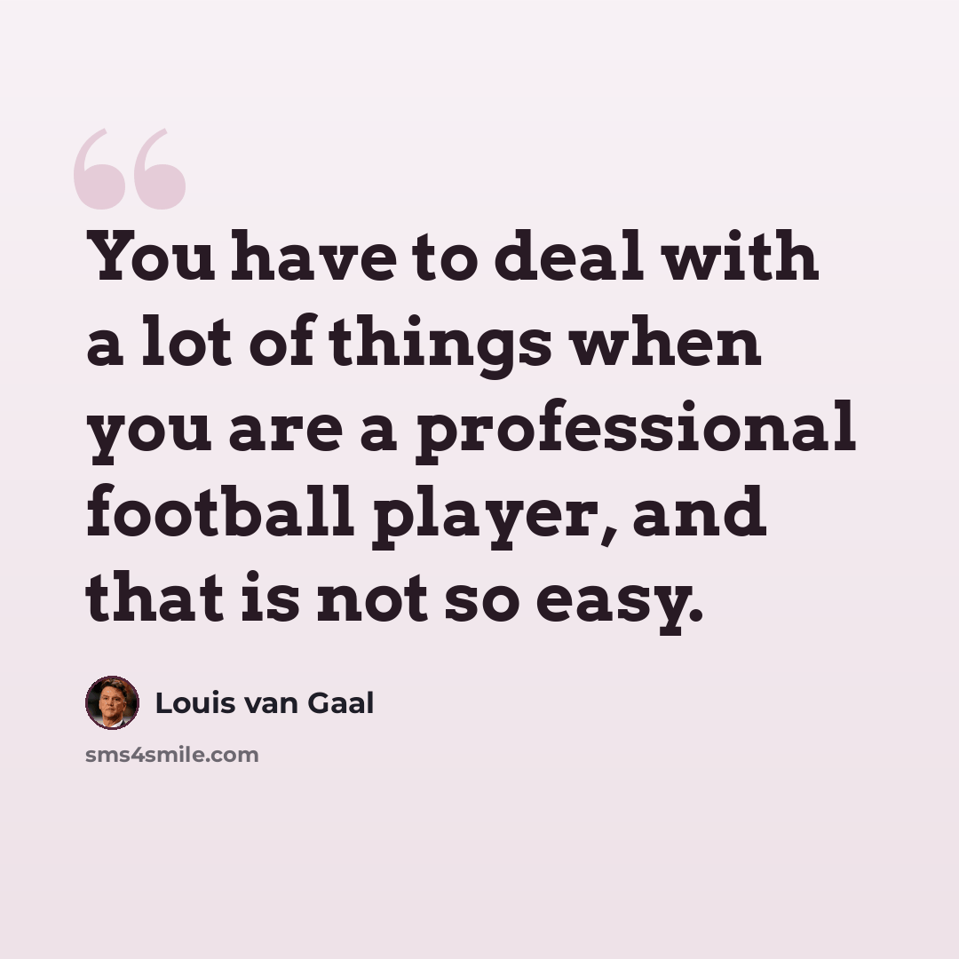 “You have to deal with a lot of things when you are a professional football player, and that is not so easy.” quote by Louis van Gaal