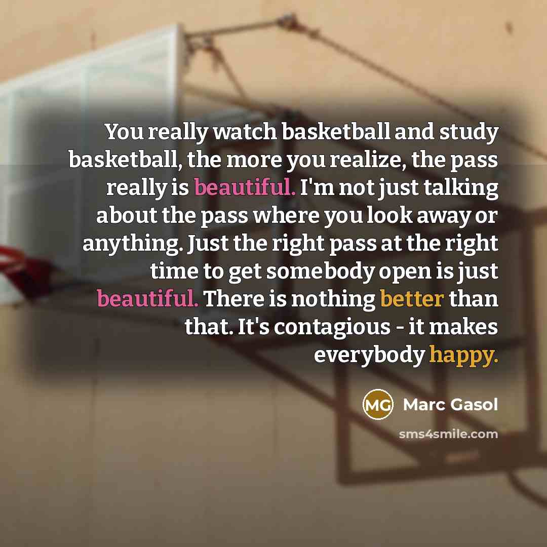 “You really watch basketball and study basketball, the more you realize, the pass really is beautiful. I'm not just talking about the pass where you look away or anything. Just the right pass at the right time to get somebody open is just beautiful. There is nothing better than that. It's…” quote by Marc Gasol