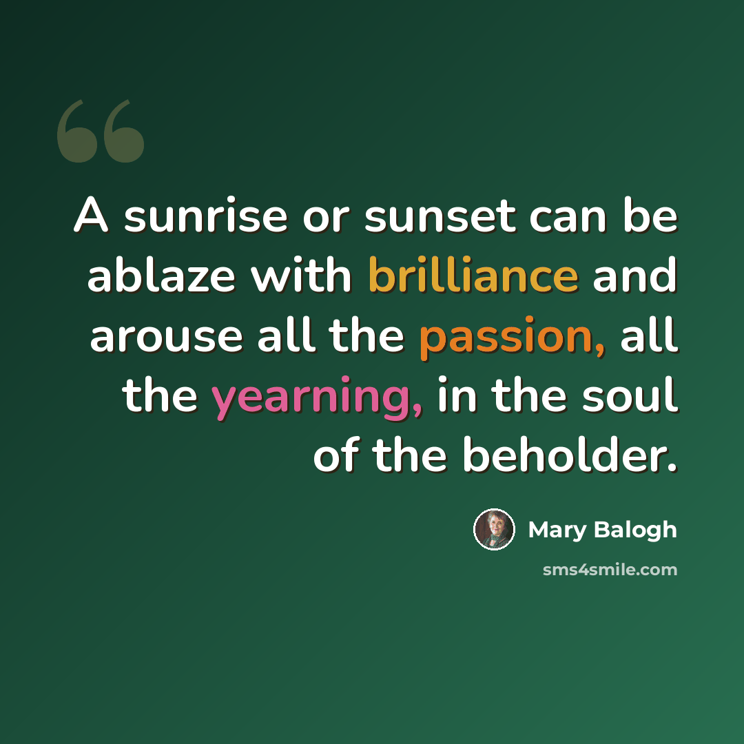 “A sunrise or sunset can be ablaze with brilliance and arouse all the passion, all the yearning, in the soul of the beholder.” quote by Mary Balogh