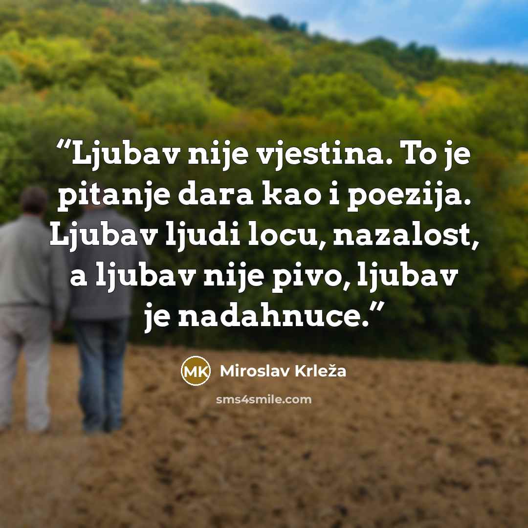 “Ljubav nije vjestina. To je pitanje dara kao i poezija. Ljubav ljudi locu, nazalost, a ljubav nije pivo, ljubav je nadahnuce.” quote by Miroslav Krleža