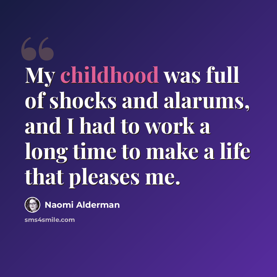 “My childhood was full of shocks and alarums, and I had to work a long time to make a life that pleases me.” quote by Naomi Alderman