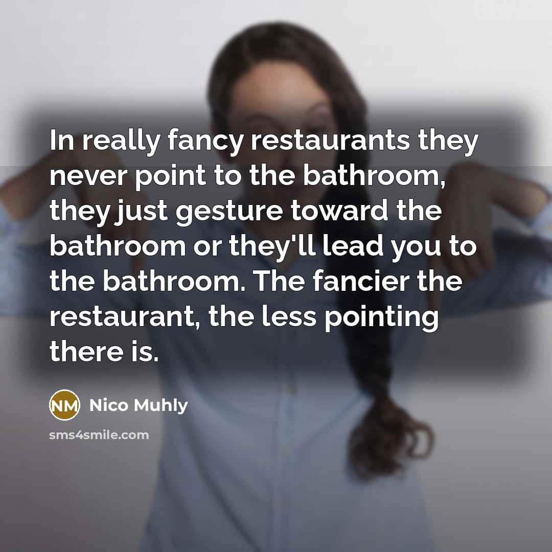 “In really fancy restaurants they never point to the bathroom, they just gesture toward the bathroom or they'll lead you to the bathroom. The fancier the restaurant, the less pointing there is.” quote by Nico Muhly