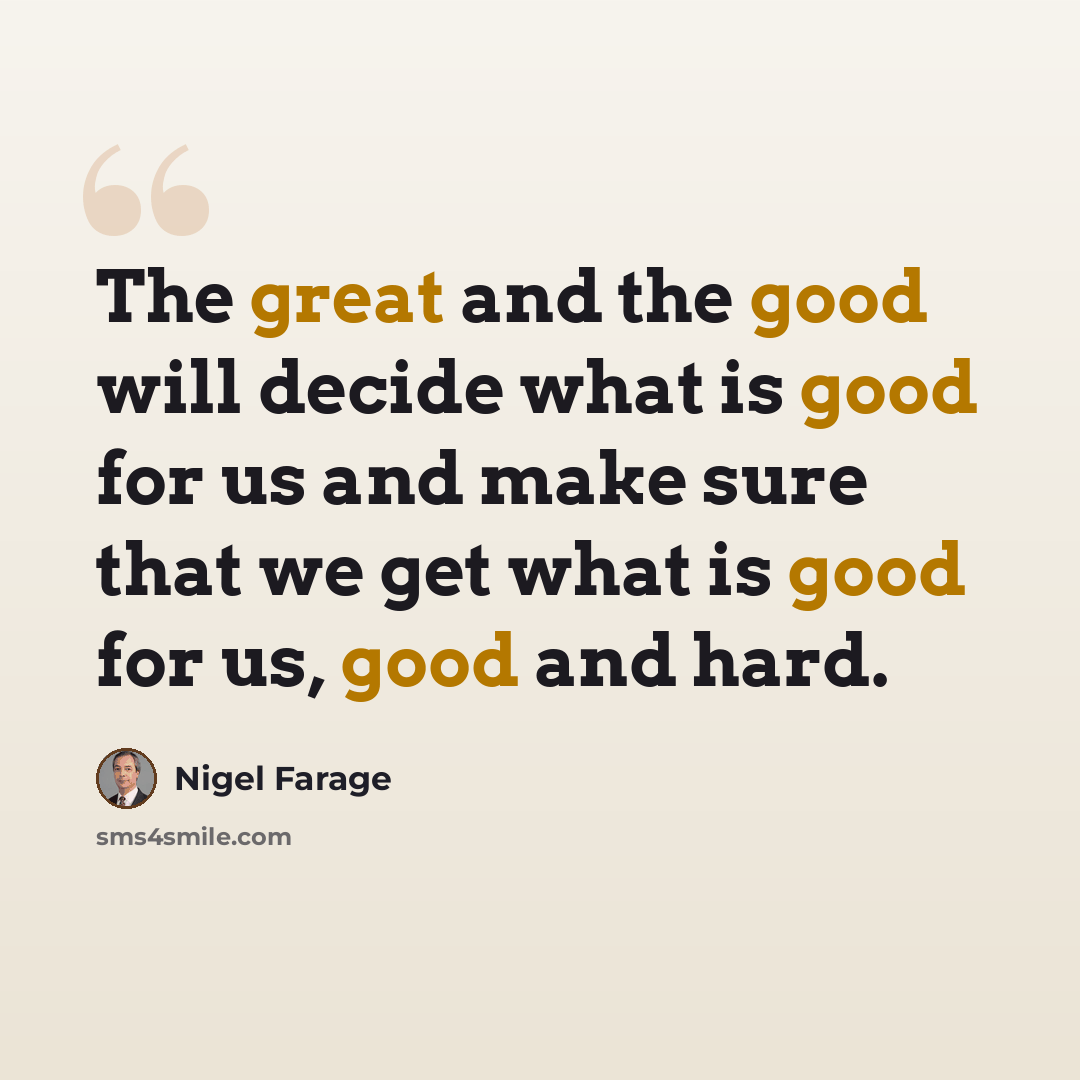 “The great and the good will decide what is good for us and make sure that we get what is good for us, good and hard.” quote by Nigel Farage