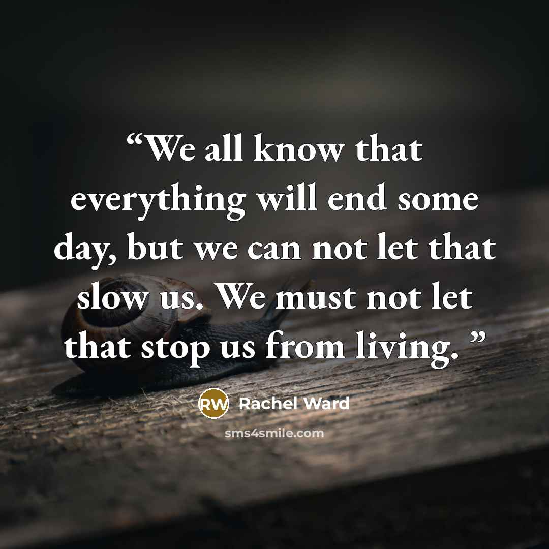 “We all know that everything will end some day, but we can not let that slow us. We must not let that stop us from living.” quote by Rachel Ward