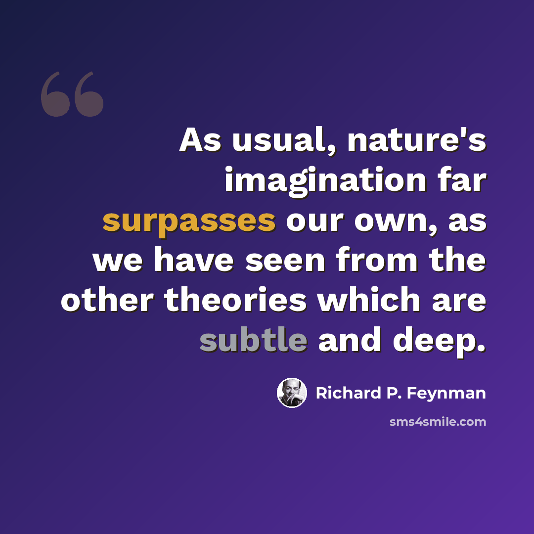 “As usual, nature's imagination far surpasses our own, as we have seen from the other theories which are subtle and deep.” quote by Richard P. Feynman