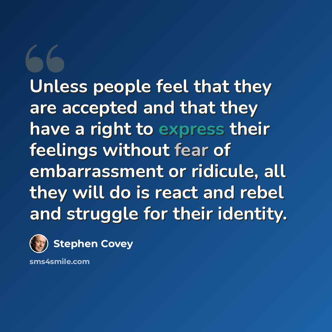 “Unless people feel that they are accepted and that they have a right to express their feelings without fear of embarrassment or ridicule, all they will do is react and rebel and struggle for their identity.” quote by Stephen Covey