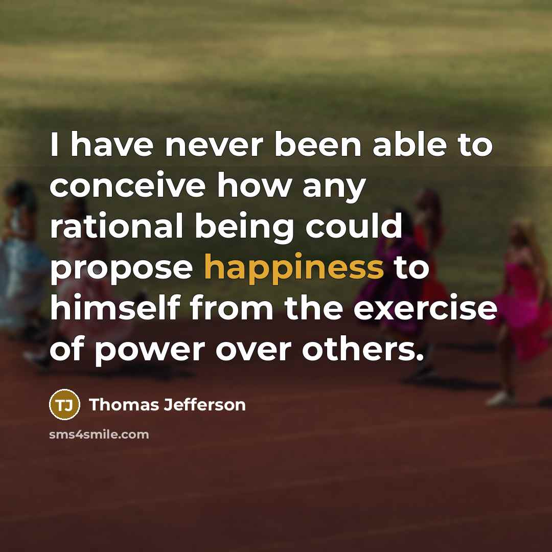 “I have never been able to conceive how any rational being could propose happiness to himself from the exercise of power over others.” quote by Thomas Jefferson