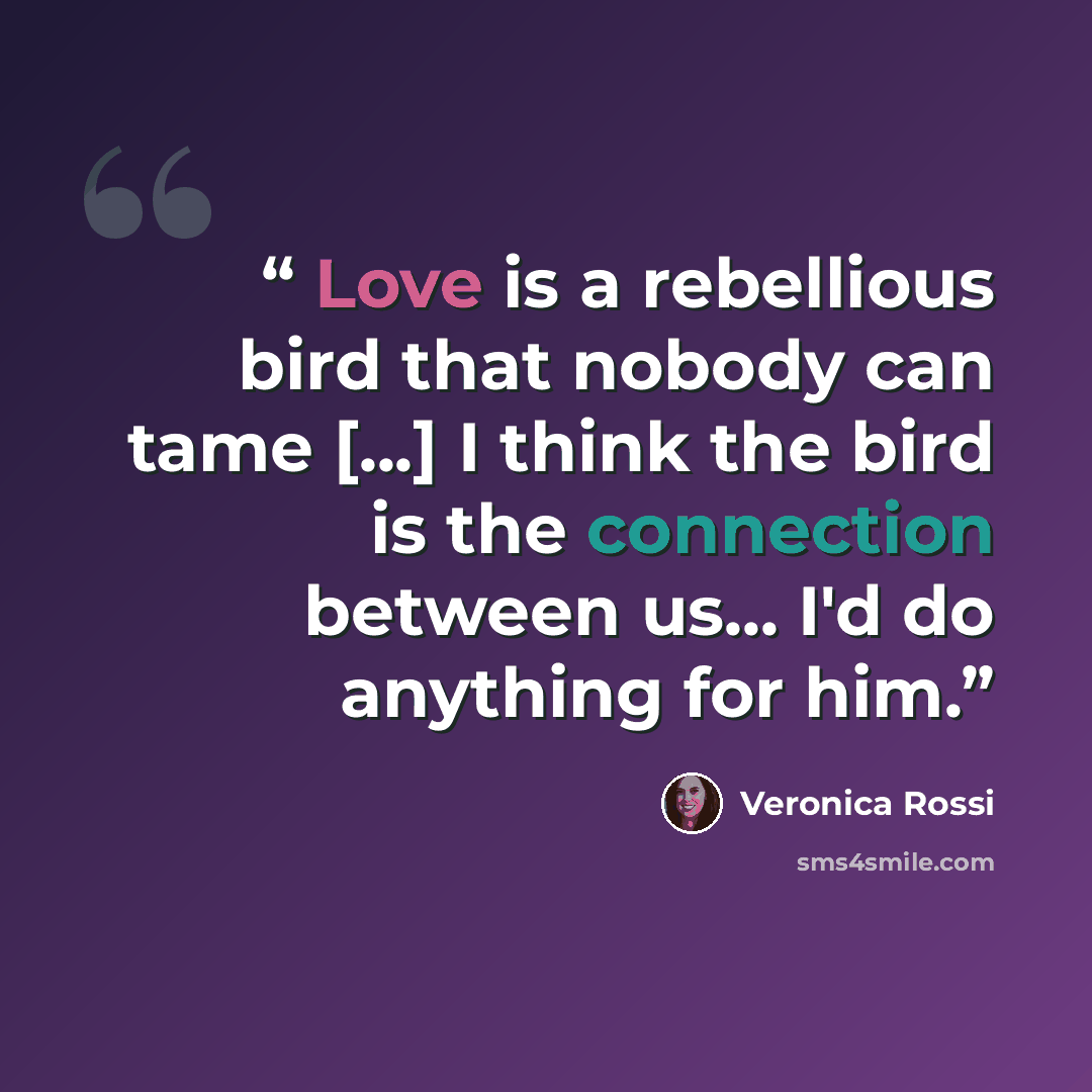 “Love is a rebellious bird that nobody can tame [...] I think the bird is the connection between us... I'd do anything for him.” quote by Veronica Rossi