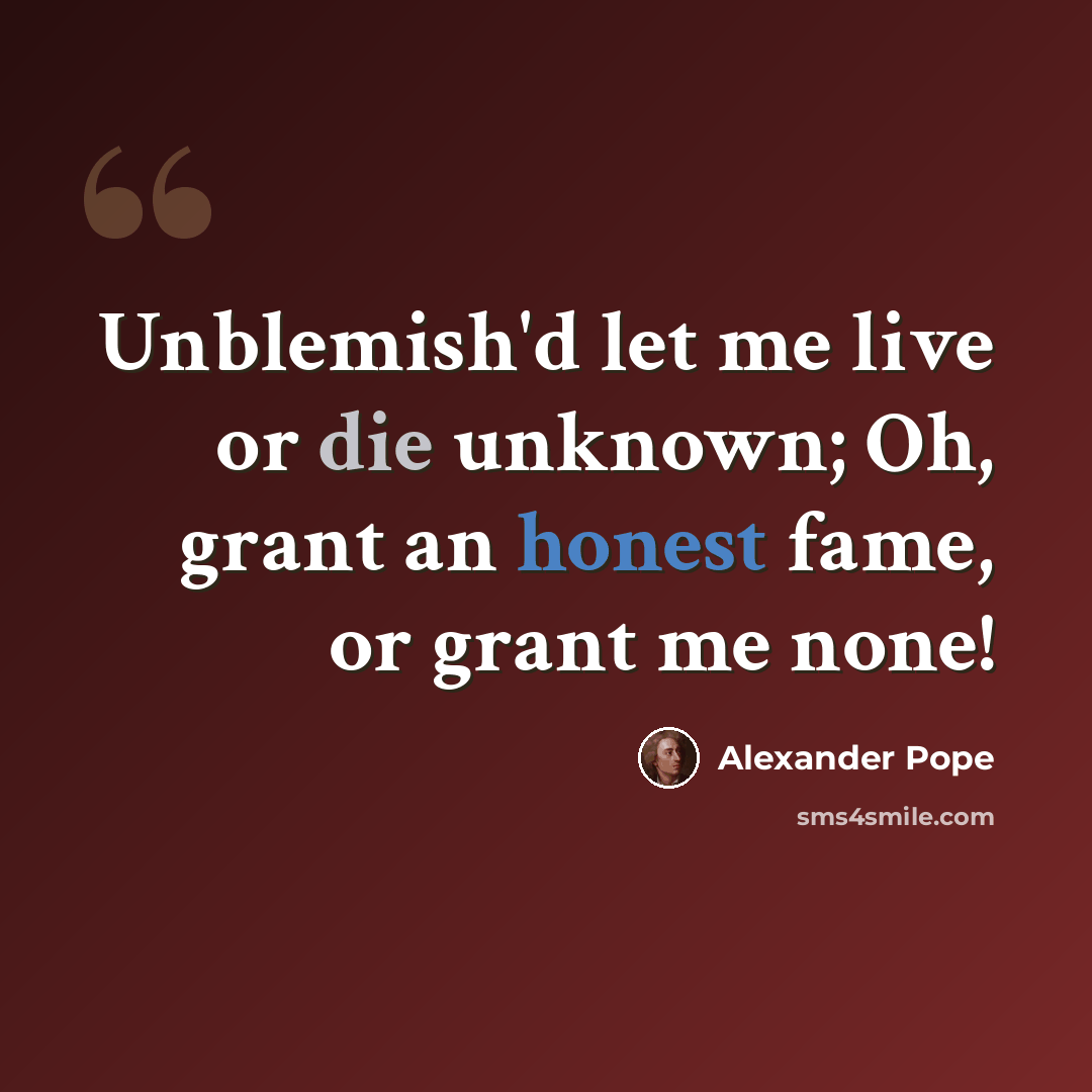 “Unblemish'd let me live or die unknown; Oh, grant an honest fame, or grant me none!” quote by Alexander Pope