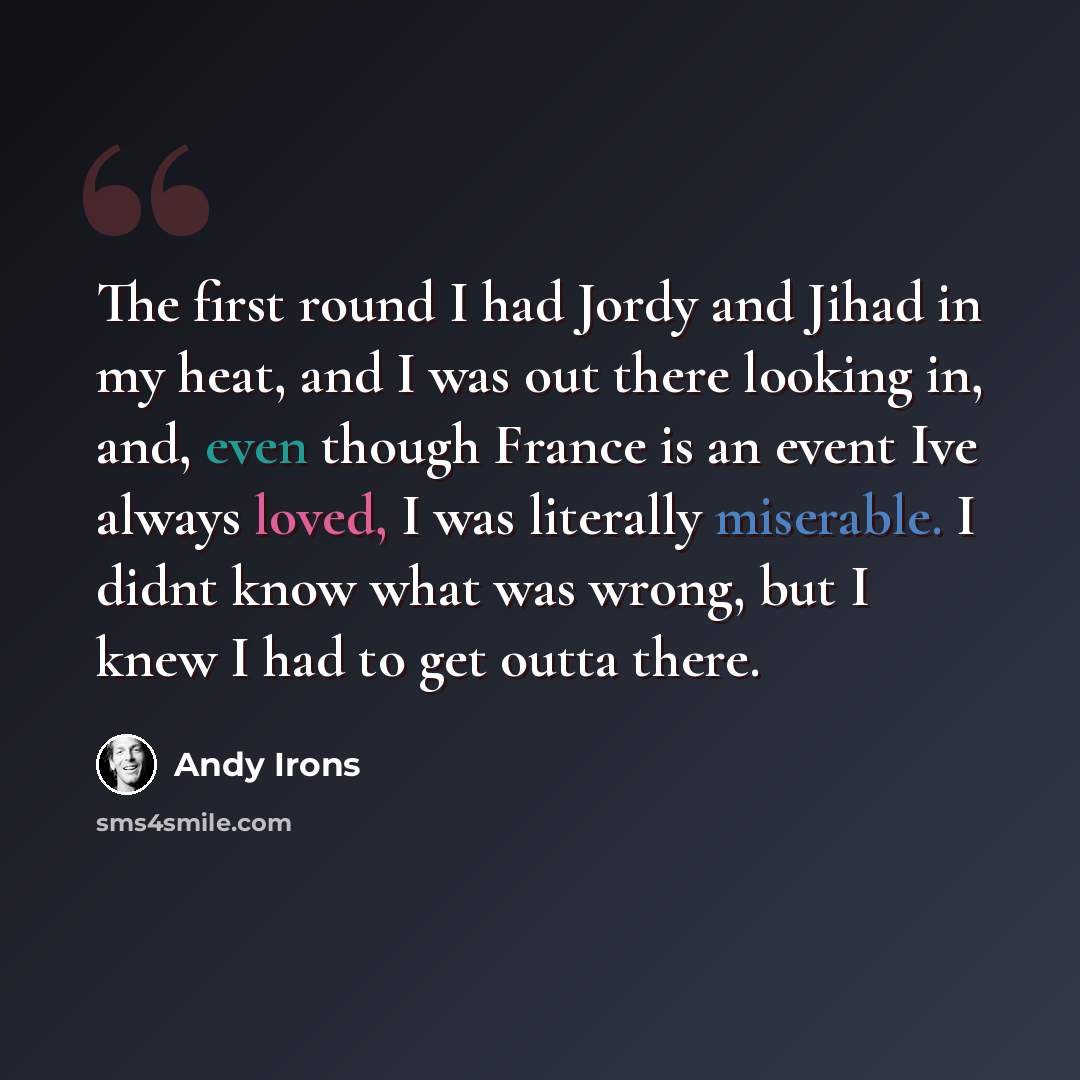 “The first round I had Jordy and Jihad in my heat, and I was out there looking in, and, even though France is an event Ive always loved, I was literally miserable. I didnt know what was wrong, but I knew I had to get outta there.” quote by Andy Irons