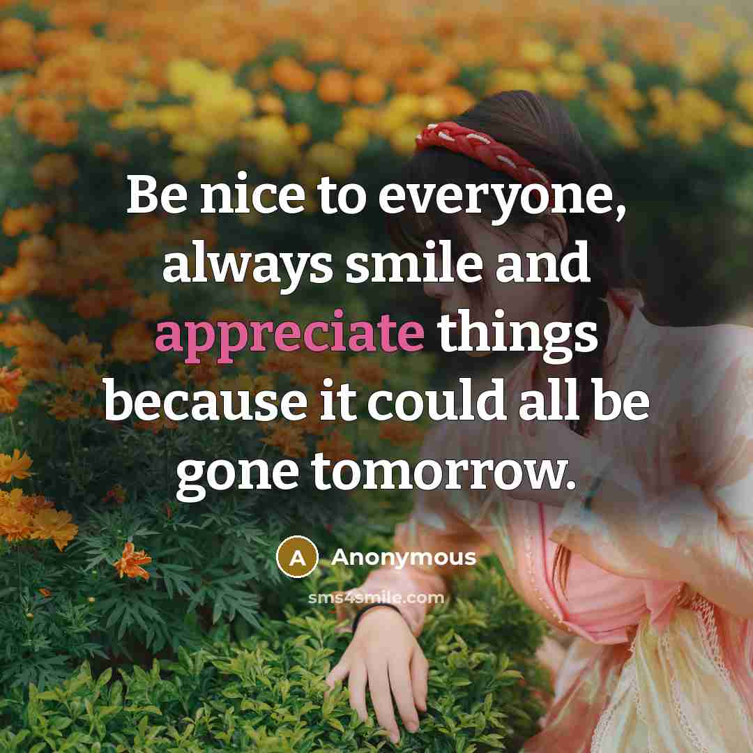 “Be nice to everyone, always smile and appreciate things because it could all be gone tomorrow.” quote by Anonymous