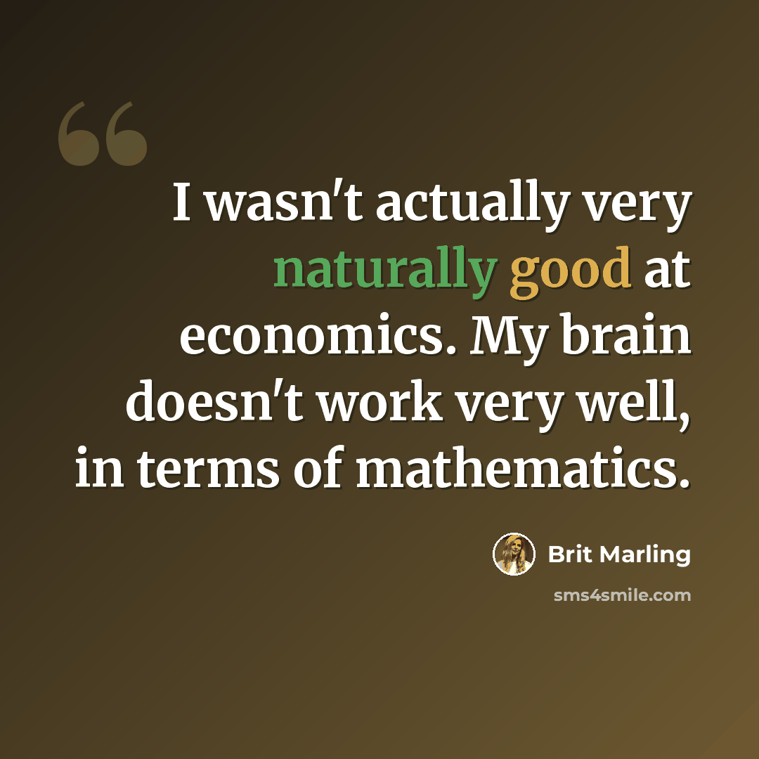 “I wasn't actually very naturally good at economics. My brain doesn't work very well, in terms of mathematics.” quote by Brit Marling