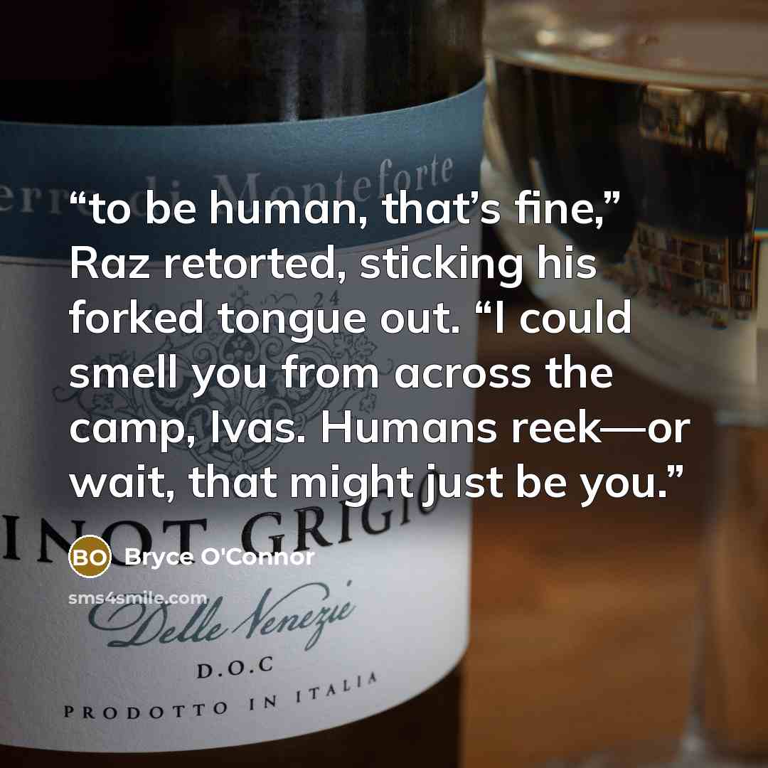 “to be human, that’s fine,” Raz retorted, sticking his forked tongue out. “I could smell you from across the camp, Ivas. Humans reek—or wait, that might just be you.” quote by Bryce O'Connor