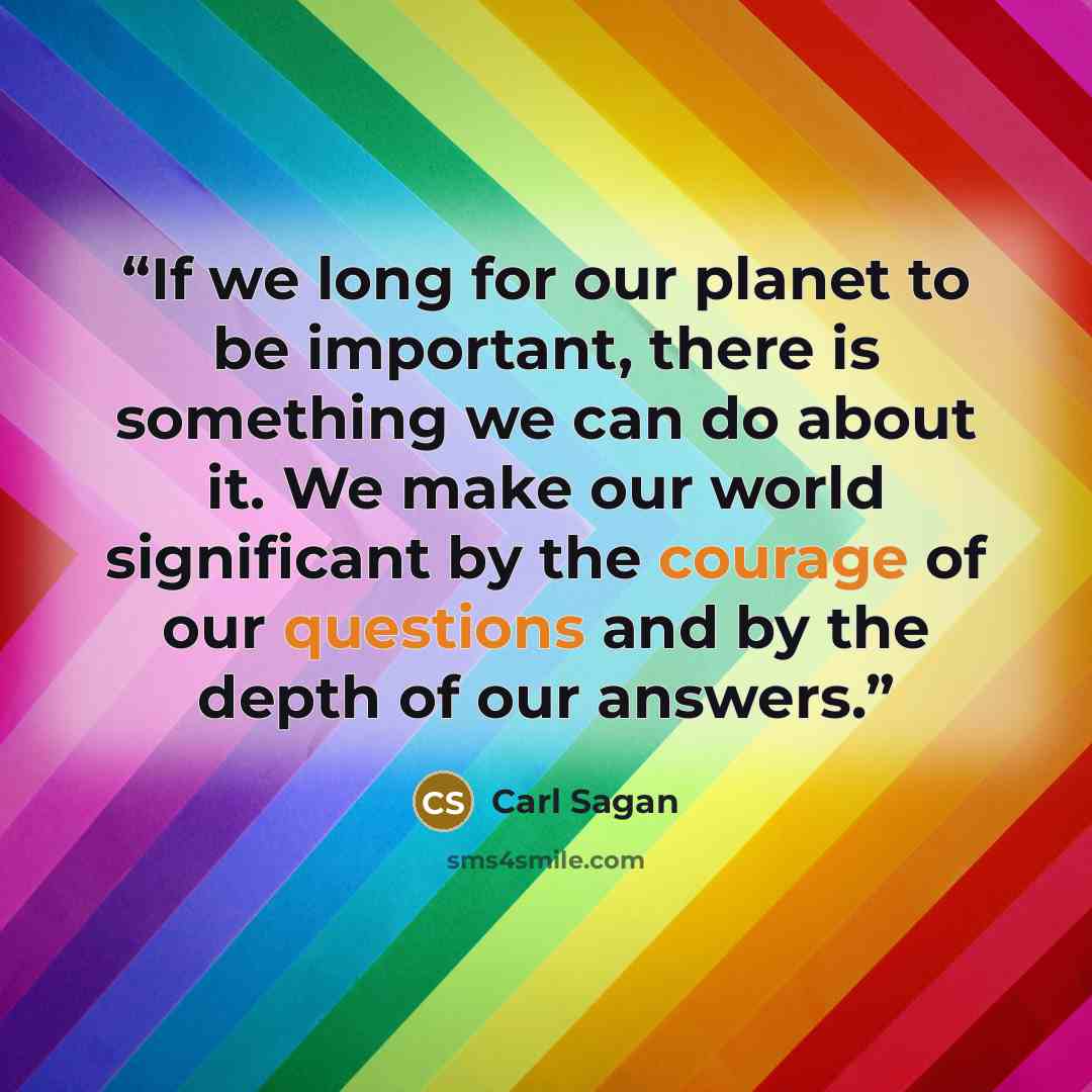 “If we long for our planet to be important, there is something we can do about it. We make our world significant by the courage of our questions and by the depth of our answers.” quote by Carl Sagan