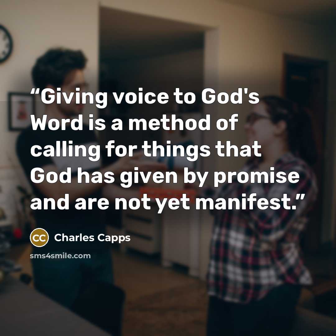 “Giving voice to God's Word is a method of calling for things that God has given by promise and are not yet manifest.” quote by Charles Capps