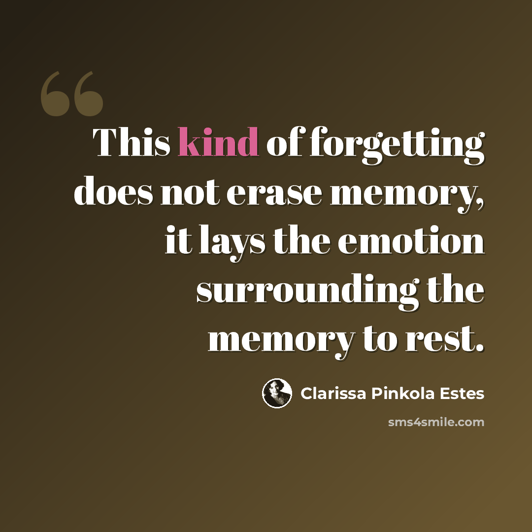 “This kind of forgetting does not erase memory, it lays the emotion surrounding the memory to rest.” quote by Clarissa Pinkola Estes